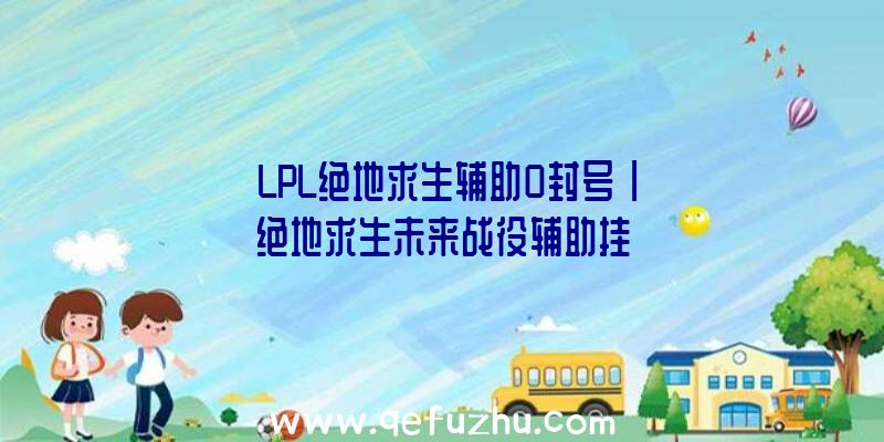 「LPL绝地求生辅助0封号」|绝地求生未来战役辅助挂